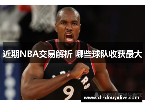 近期NBA交易解析 哪些球队收获最大