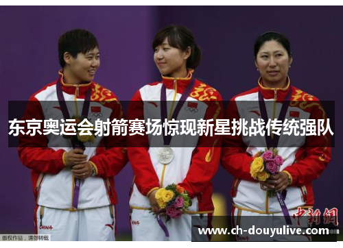 东京奥运会射箭赛场惊现新星挑战传统强队