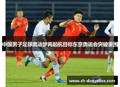 中国男子足球奥运梦再起航目标东京奥运会突破重围