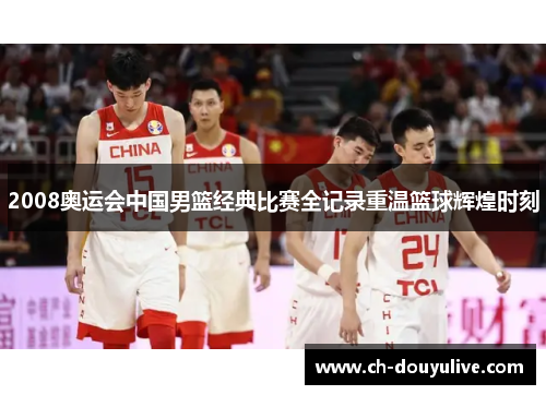 2008奥运会中国男篮经典比赛全记录重温篮球辉煌时刻
